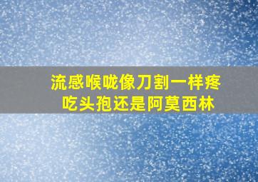 流感喉咙像刀割一样疼 吃头孢还是阿莫西林